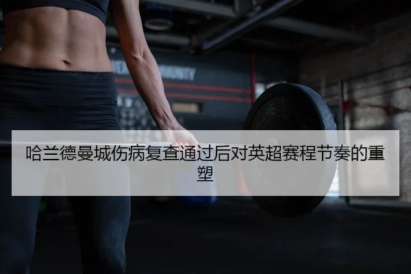 哈兰德曼城伤病复查通过后对英超赛程节奏的重塑