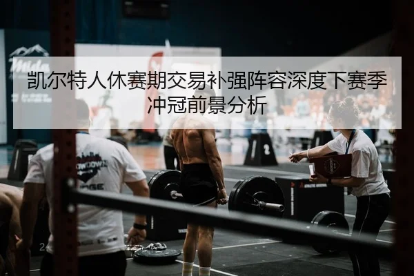凯尔特人休赛期交易补强阵容深度下赛季冲冠前景分析